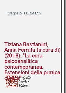 Tiziana Bastianini, Anna Ferruta (a cura di) (2018). "La cura psicoanalitica contemporanea. Estensioni della pratica clinica"