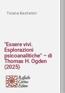 "Essere vivi. Esplorazioni psicoanalitiche" &ndash; di Thomas H. Ogden (2025)