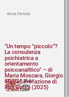 "Un tempo &ldquo;piccolo&rdquo;? La consulenza psichiatrica a orientamento psicoanalitico" &ndash; di Maria Moscara, Giorgio Mattei. Prefazione di Rita Corsa (2025)